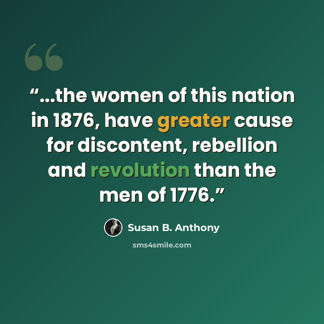 “...the women of this nation in 1876, have greater cause for discontent, rebellion and revolution than the men of 1776.” quote by Susan B. Anthony