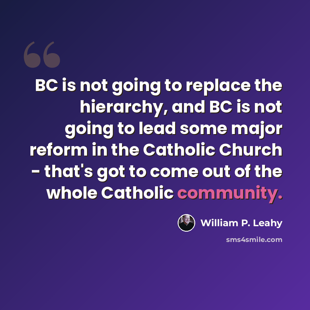 “BC is not going to replace the hierarchy, and BC is not going to lead some major reform in the Catholic Church - that's got to come out of the whole Catholic community.” quote by William P. Leahy