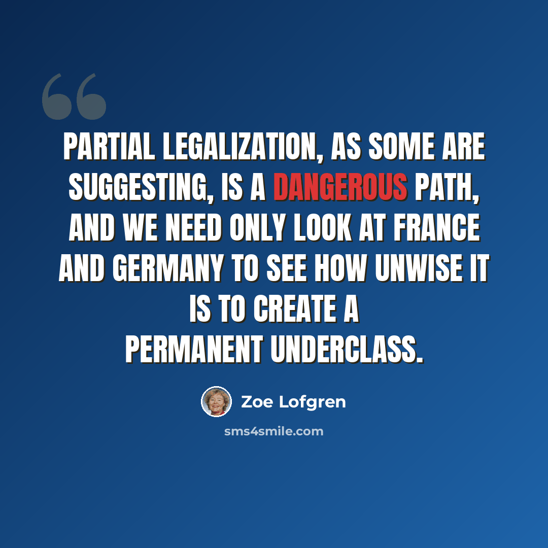 “Partial legalization, as some are suggesting, is a dangerous path, and we need only look at France and Germany to see how unwise it is to create a permanent underclass.” quote by Zoe Lofgren