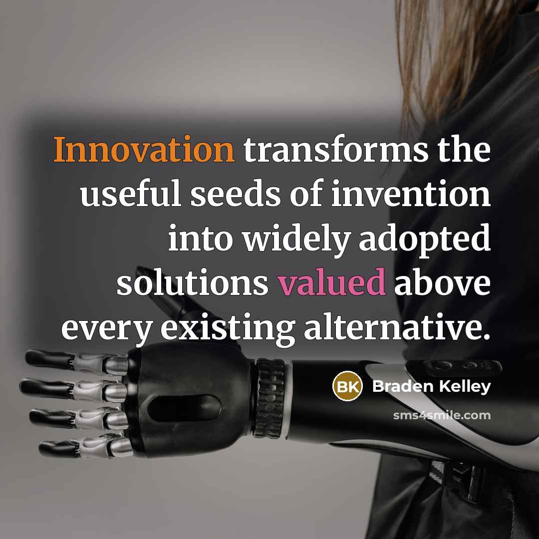 “Innovation transforms the useful seeds of invention into widely adopted solutions valued above every existing alternative.” quote by Braden Kelley