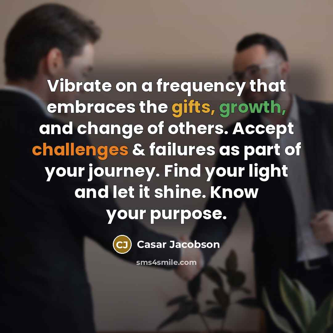 “Vibrate on a frequency that embraces the gifts, growth, and change of others. Accept challenges & failures as part of your journey. Find your light and let it shine. Know your purpose.” quote by Casar Jacobson