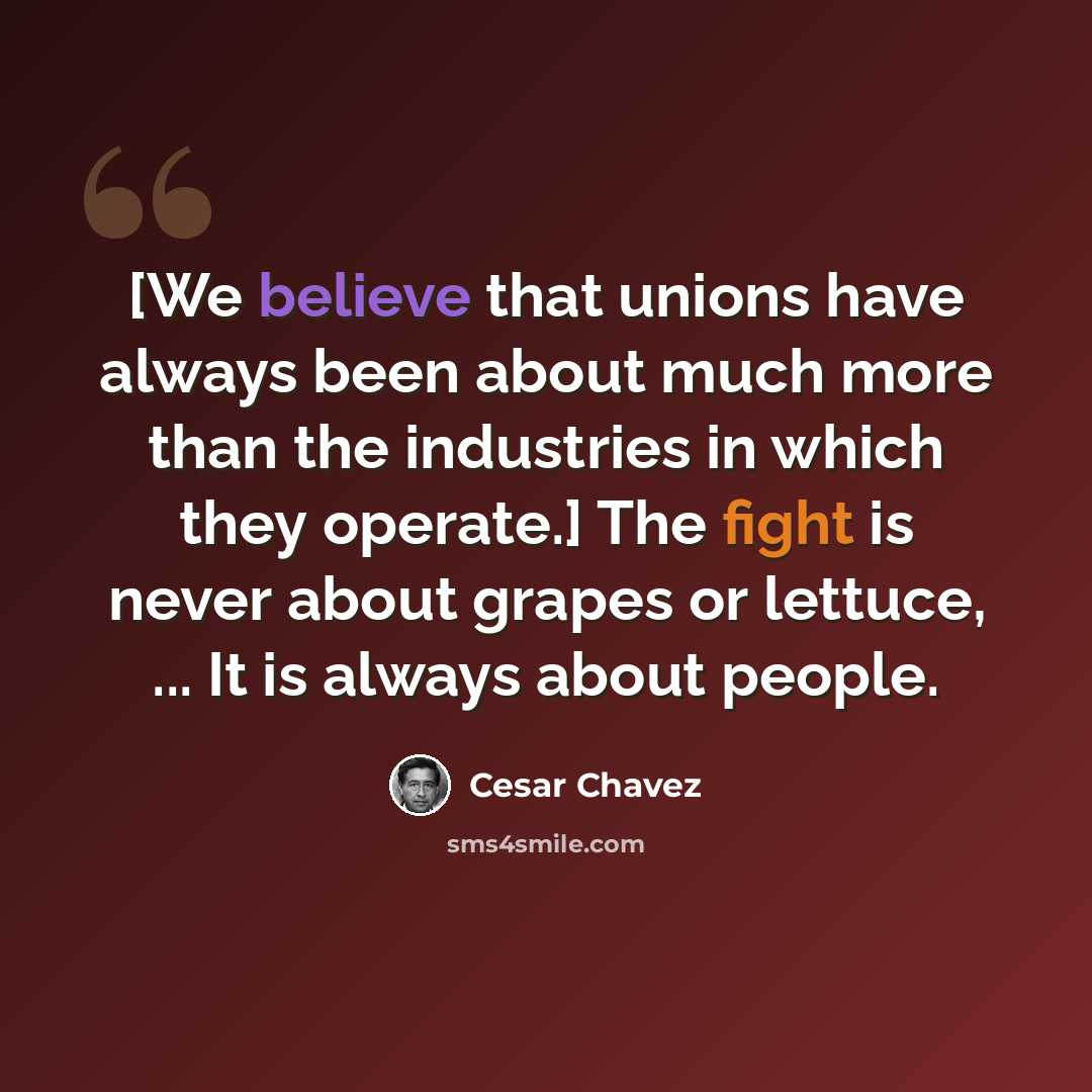 “[We believe that unions have always been about much more than the industries in which they operate.] The fight is never about grapes or lettuce, ... It is always about people.” quote by Cesar Chavez