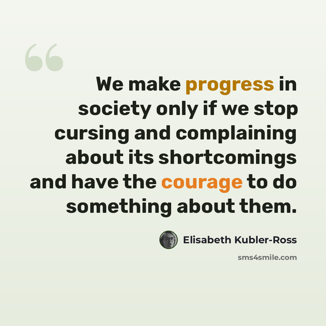 “We make progress in society only if we stop cursing and complaining about its shortcomings and have the courage to do something about them.” quote by Elisabeth Kubler-Ross