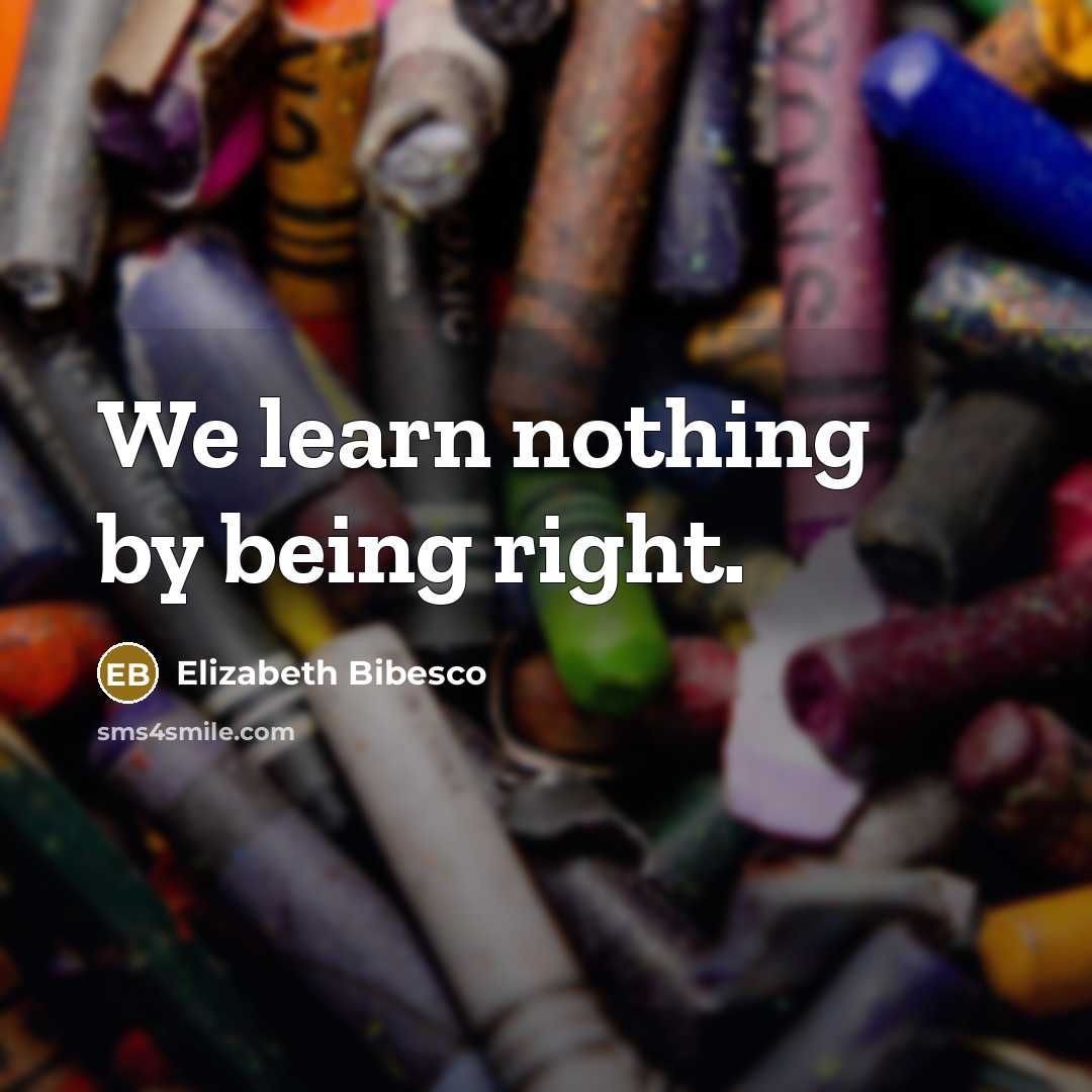 “We learn nothing by being right.” quote by Elizabeth Bibesco