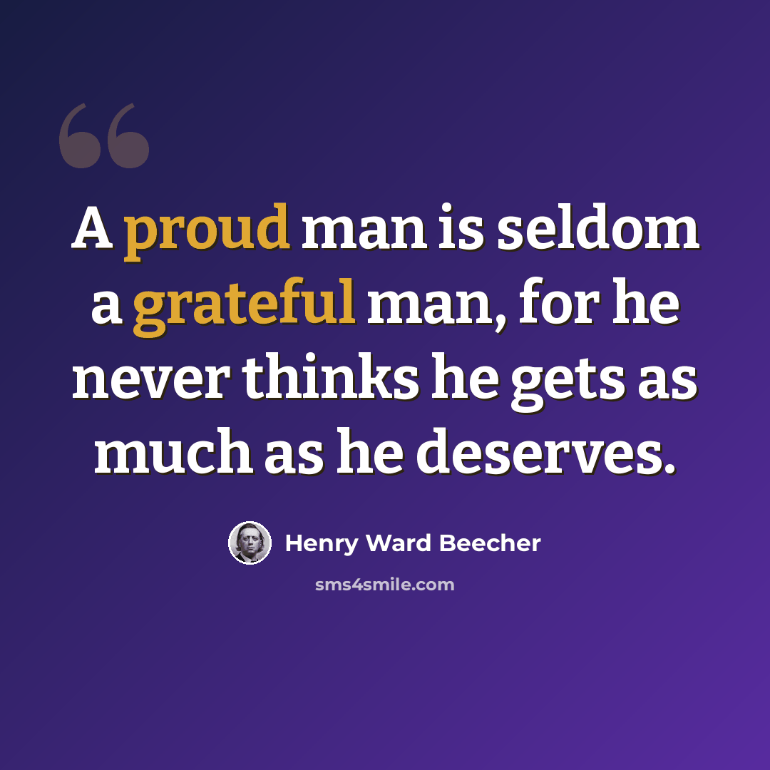 “A proud man is seldom a grateful man, for he never thinks he gets as much as he deserves.” quote by Henry Ward Beecher