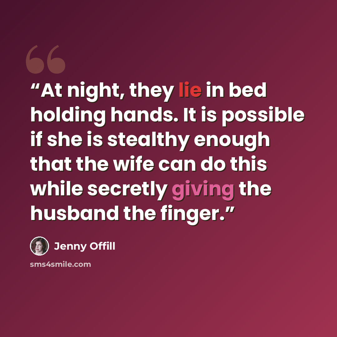 “At night, they lie in bed holding hands. It is possible if she is stealthy enough that the wife can do this while secretly giving the husband the finger.” quote by Jenny Offill