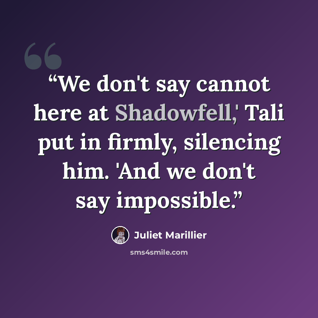 “We don't say cannot here at Shadowfell,' Tali put in firmly, silencing him. 'And we don't say impossible.” quote by Juliet Marillier