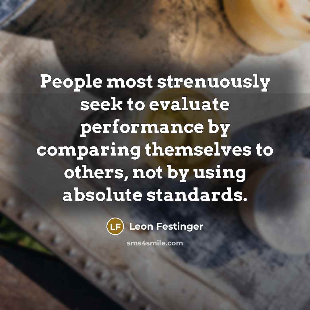 “People most strenuously seek to evaluate performance by comparing themselves to others, not by using absolute standards.” quote by Leon Festinger