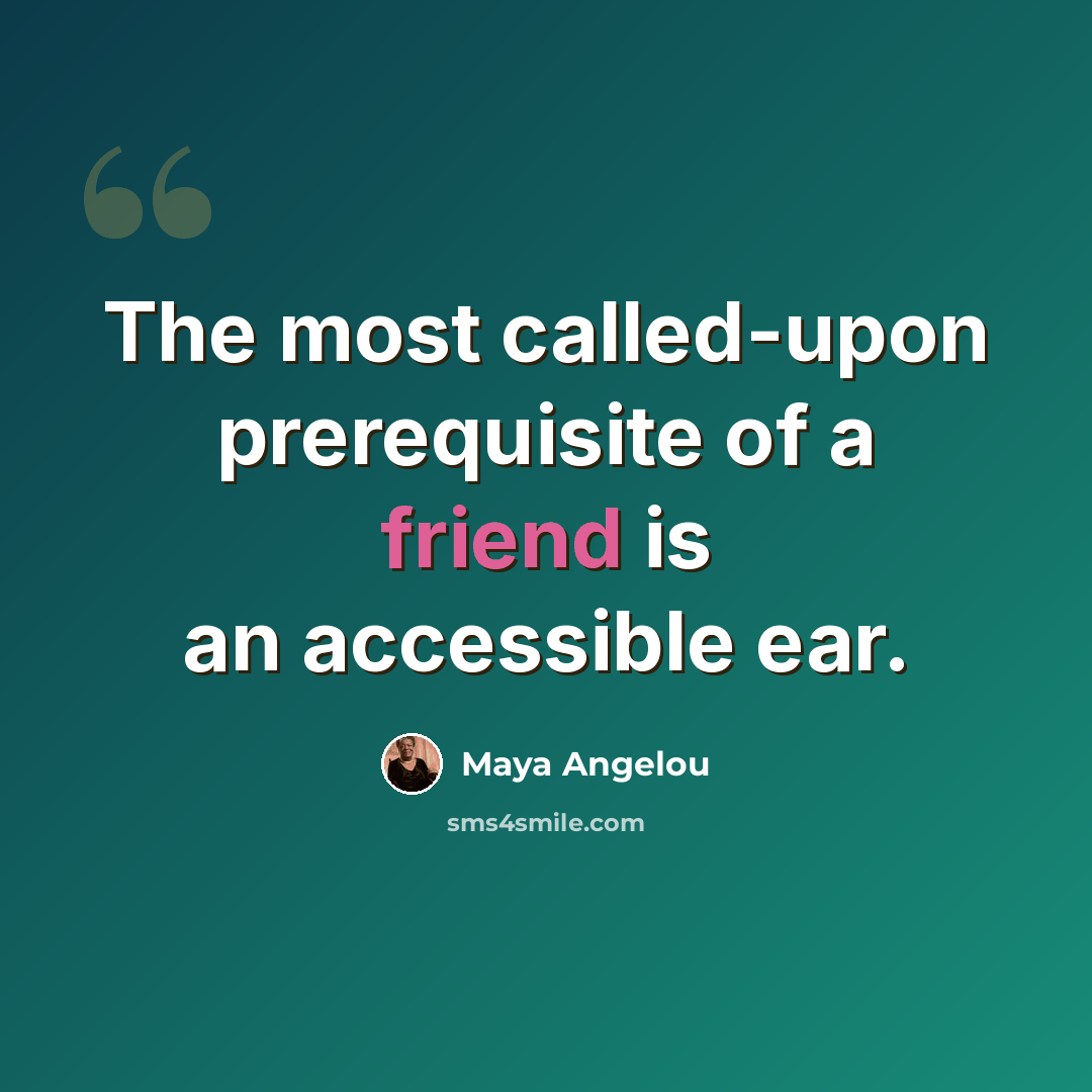 “The most called-upon prerequisite of a friend is an accessible ear.” quote by Maya Angelou