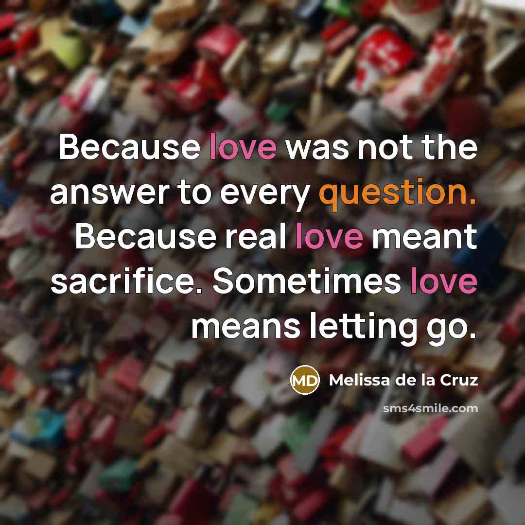 “Because love was not the answer to every question. Because real love meant sacrifice. Sometimes love means letting go.” quote by Melissa de la Cruz