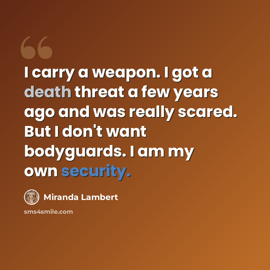 “I carry a weapon. I got a death threat a few years ago and was really scared. But I don't want bodyguards. I am my own security.” quote by Miranda Lambert