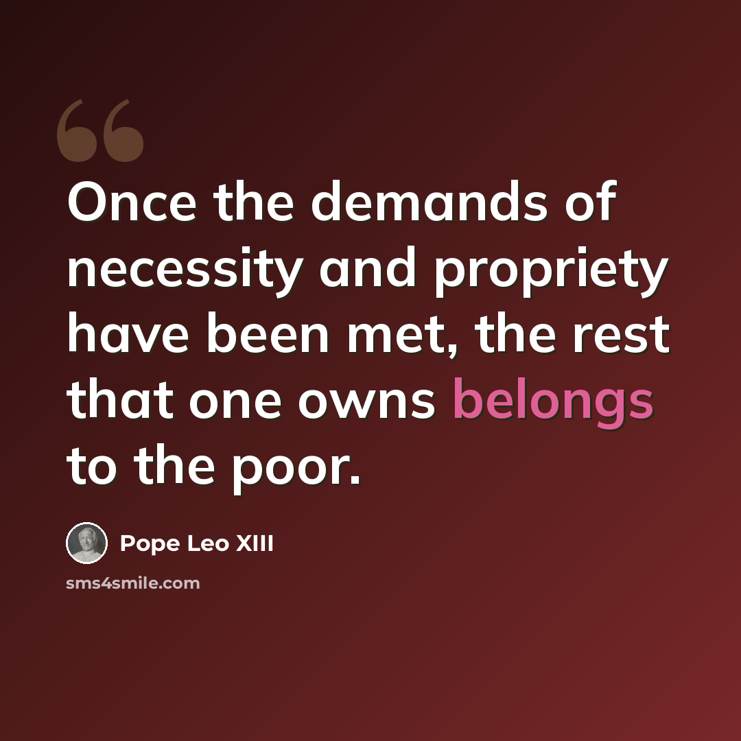 “Once the demands of necessity and propriety have been met, the rest that one owns belongs to the poor.” quote by Pope Leo XIII