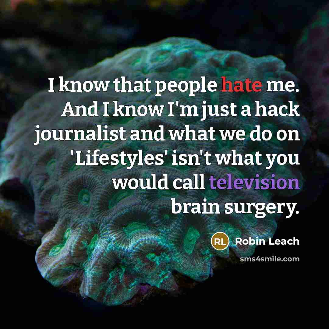 “I know that people hate me. And I know I'm just a hack journalist and what we do on 'Lifestyles' isn't what you would call television brain surgery.” quote by Robin Leach