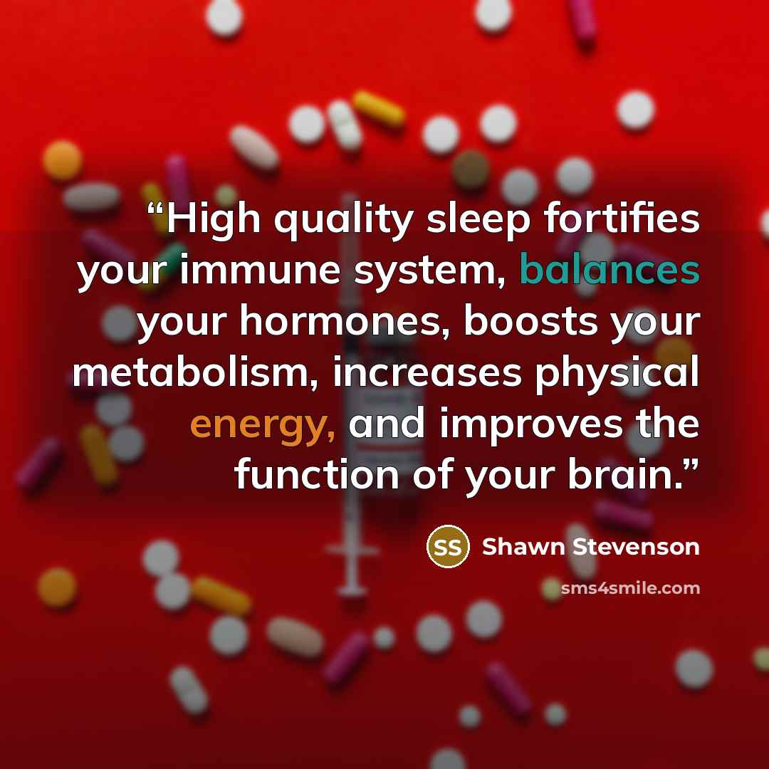 “High quality sleep fortifies your immune system, balances your hormones, boosts your metabolism, increases physical energy, and improves the function of your brain.” quote by Shawn Stevenson
