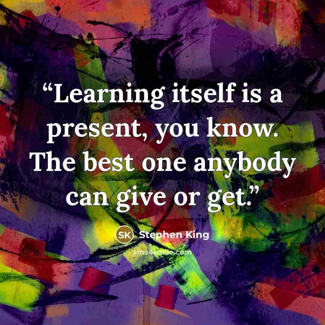 “Learning itself is a present, you know. The best one anybody can give or get.” quote by Stephen King