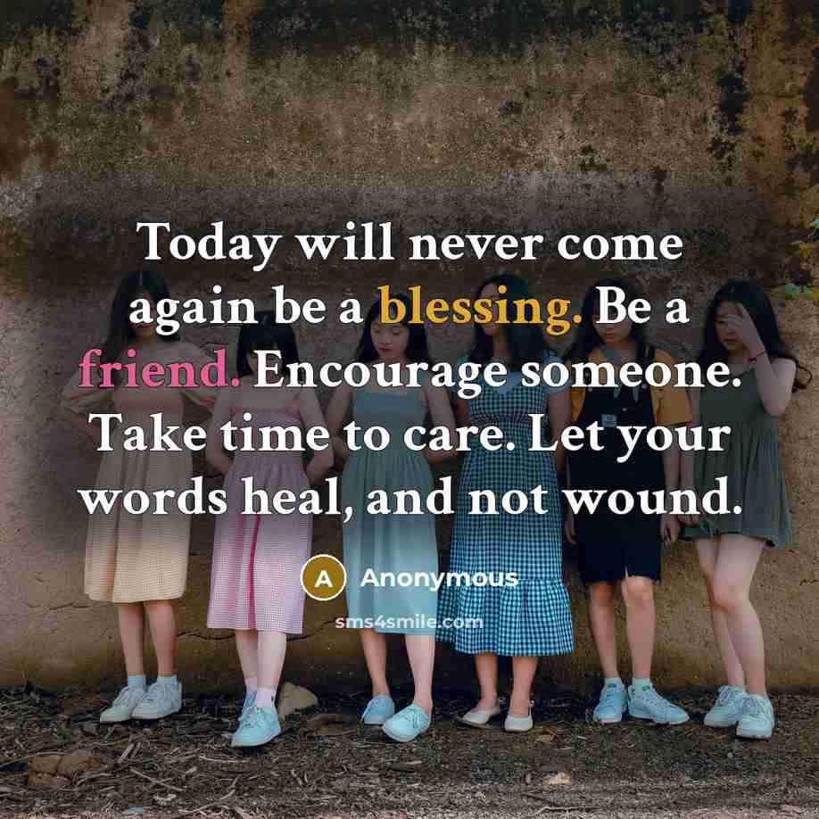 “Today will never come again be a blessing. Be a friend. Encourage someone. Take time to care. Let your words heal, and not wound.” quote by Anonymous