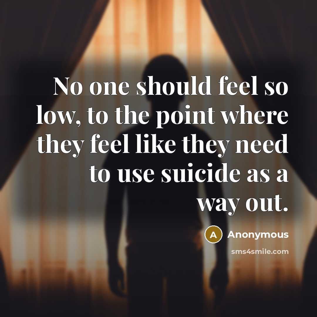 “No one should feel so low, to the point where they feel like they need to use suicide as a way out.” quote by Anonymous