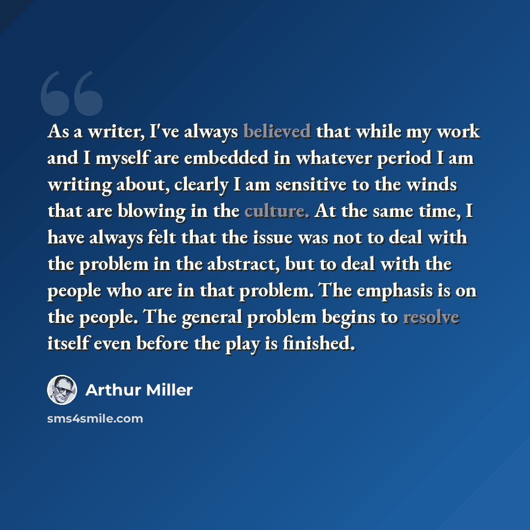 “As a writer, I've always believed that while my work and I myself are embedded in whatever period I am writing about, clearly I am sensitive to the winds that are blowing in the culture. At the same time, I have always felt that the issue was not to deal with the problem in the abstract, but to…” quote by Arthur Miller