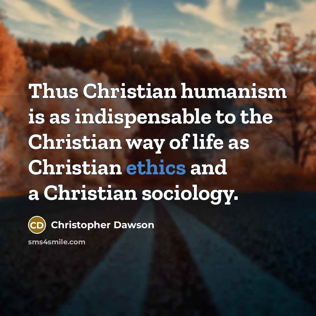 “Thus Christian humanism is as indispensable to the Christian way of life as Christian ethics and a Christian sociology.” quote by Christopher Dawson