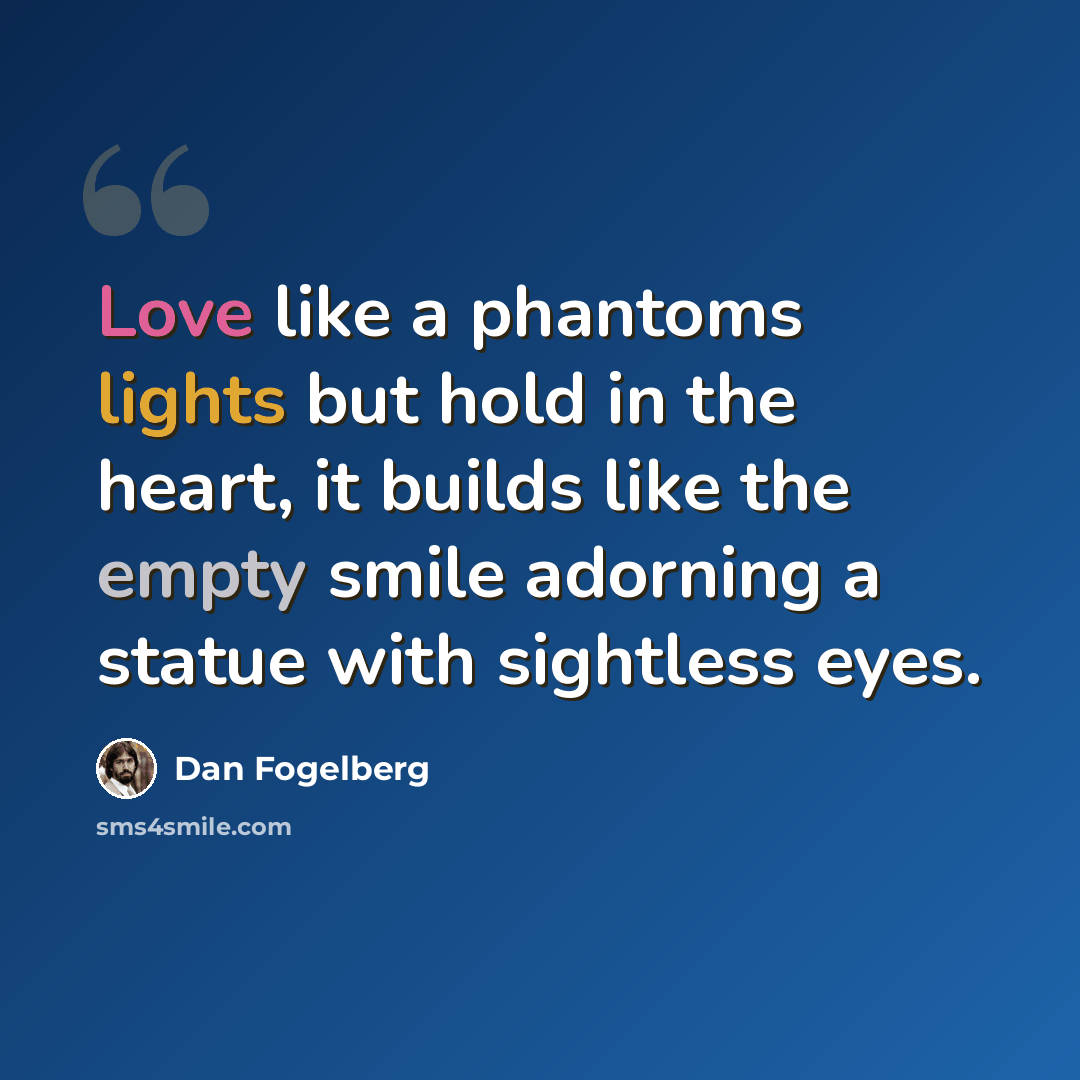 “Love like a phantoms lights but hold in the heart, it builds like the empty smile adorning a statue with sightless eyes.” quote by Dan Fogelberg