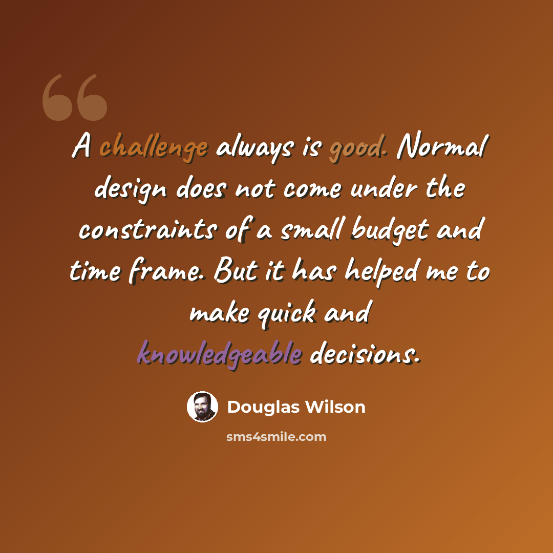 “A challenge always is good. Normal design does not come under the constraints of a small budget and time frame. But it has helped me to make quick and knowledgeable decisions.” quote by Douglas Wilson