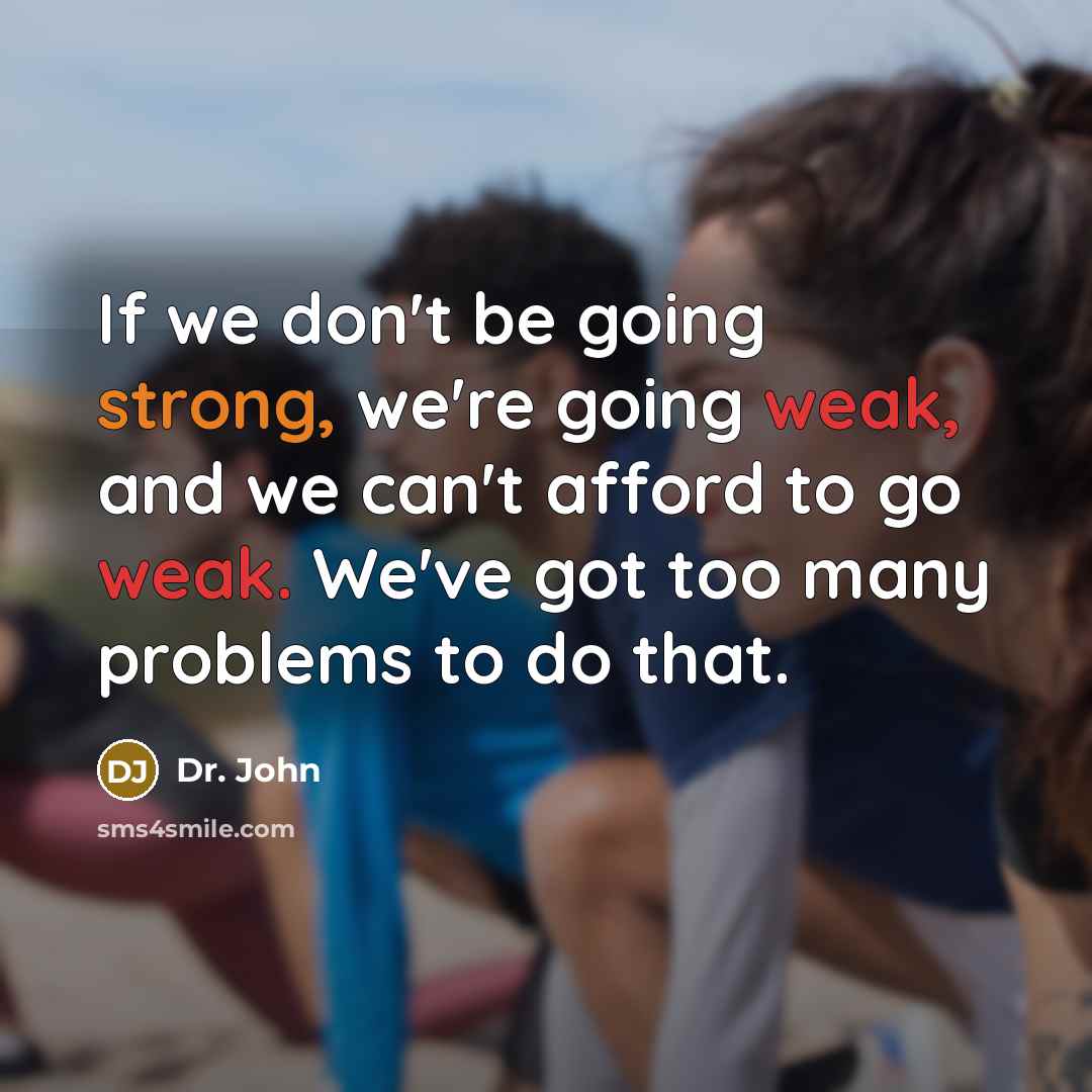 “If we don't be going strong, we're going weak, and we can't afford to go weak. We've got too many problems to do that.” quote by Dr. John