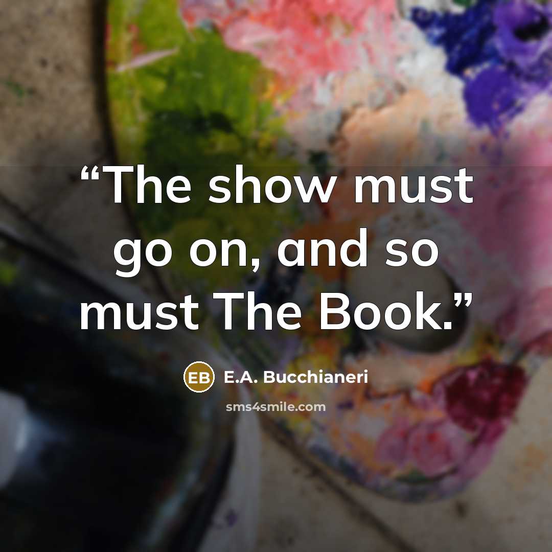 “The show must go on, and so must The Book.” quote by E.A. Bucchianeri