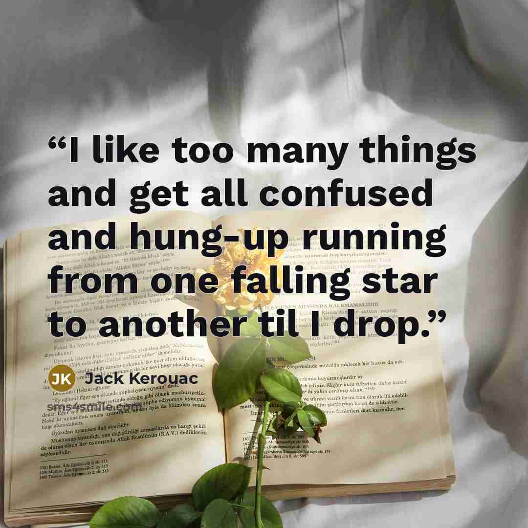 “I like too many things and get all confused and hung-up running from one falling star to another til I drop.” quote by Jack Kerouac