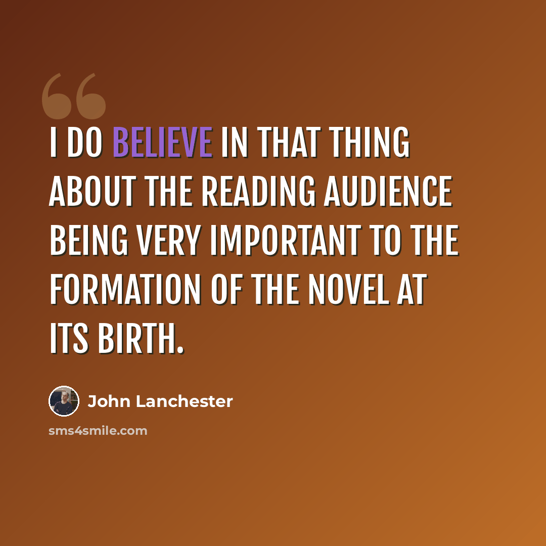 “I do believe in that thing about the reading audience being very important to the formation of the novel at its birth.” quote by John Lanchester