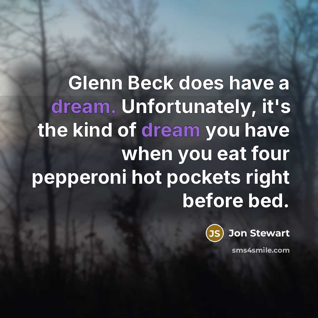 “Glenn Beck does have a dream. Unfortunately, it's the kind of dream you have when you eat four pepperoni hot pockets right before bed.” quote by Jon Stewart