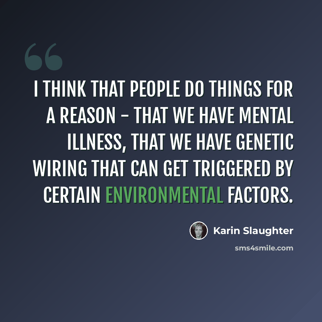 “I think that people do things for a reason - that we have mental illness, that we have genetic wiring that can get triggered by certain environmental factors.” quote by Karin Slaughter
