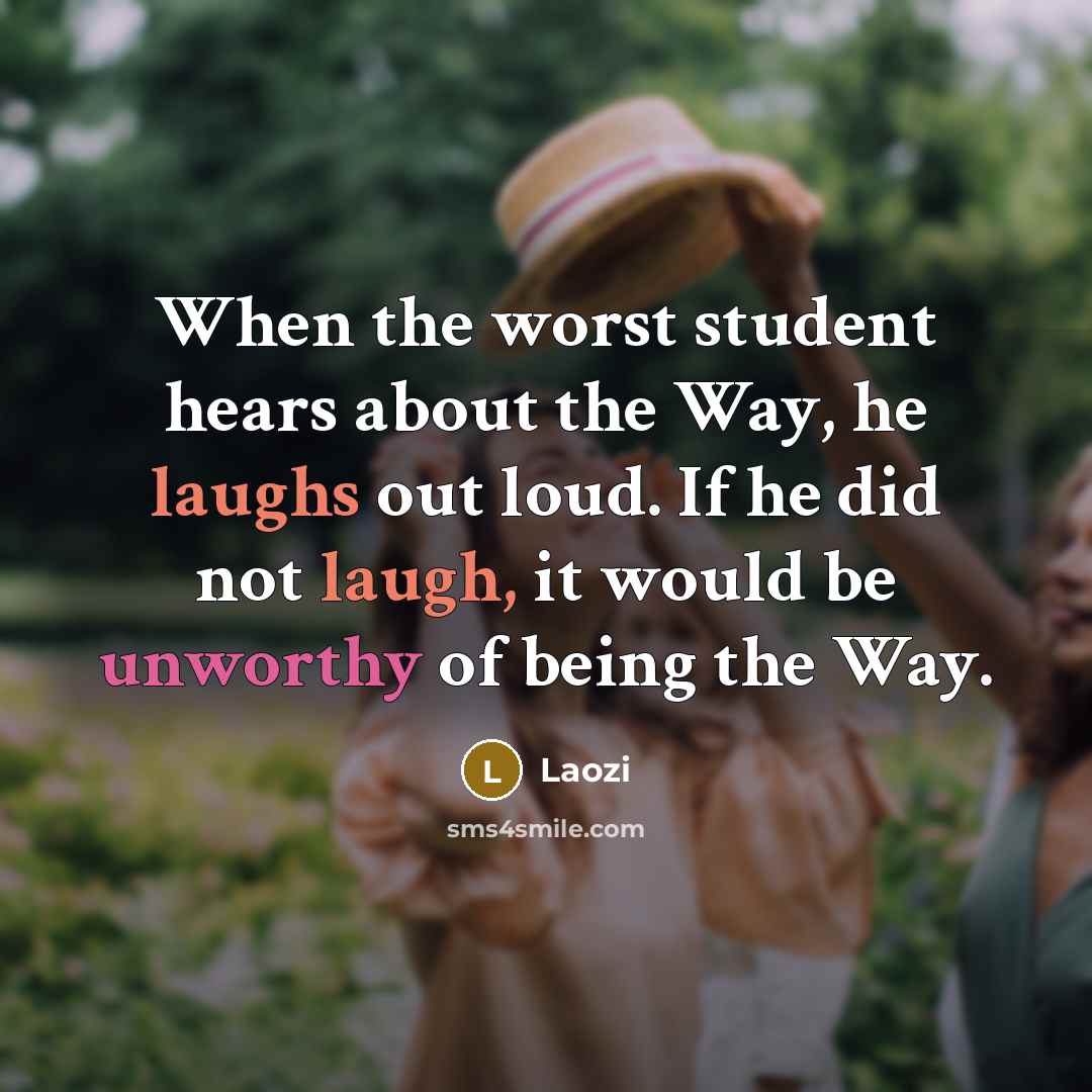 “When the worst student hears about the Way, he laughs out loud. If he did not laugh, it would be unworthy of being the Way.” quote by Laozi