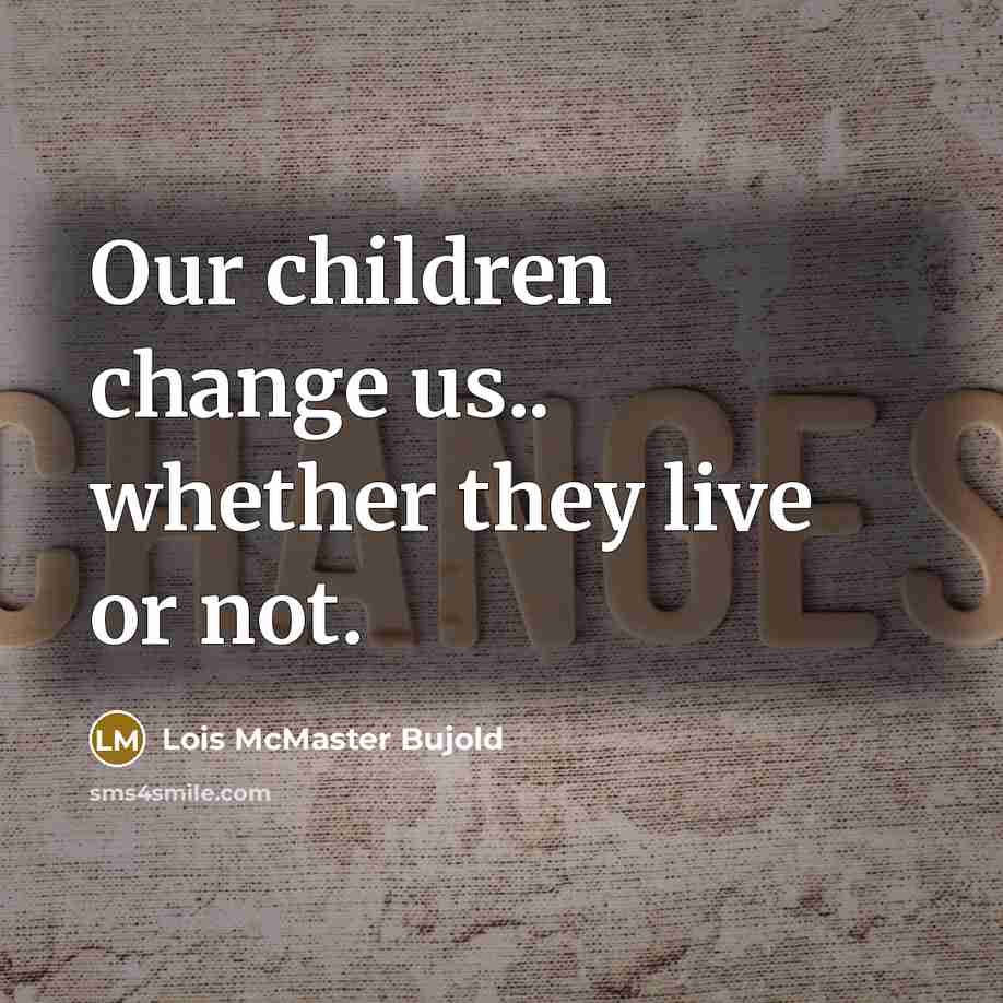 “Our children change us.. whether they live or not.” quote by Lois McMaster Bujold