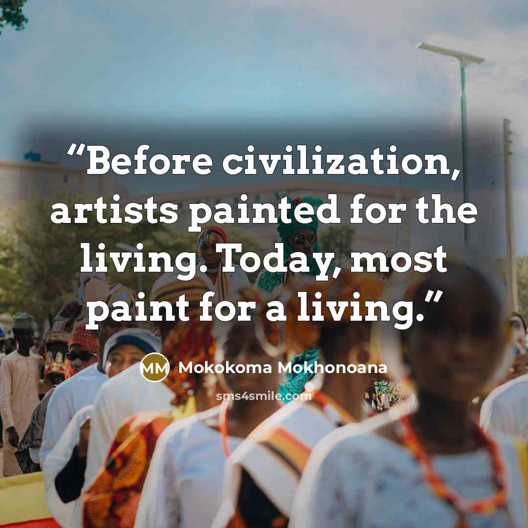 “Before civilization, artists painted for the living. Today, most paint for a living.” quote by Mokokoma Mokhonoana