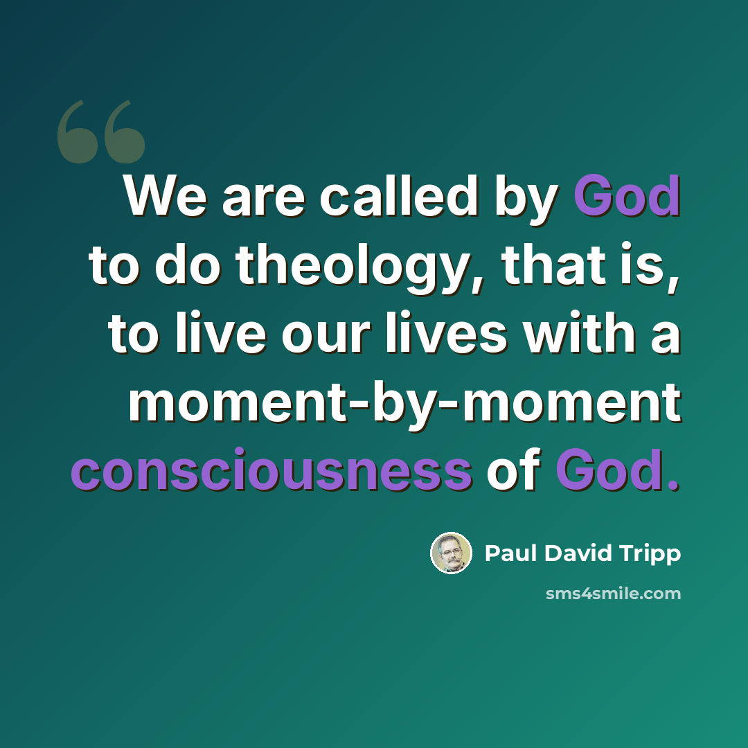 “We are called by God to do theology, that is, to live our lives with a moment-by-moment consciousness of God.” quote by Paul David Tripp