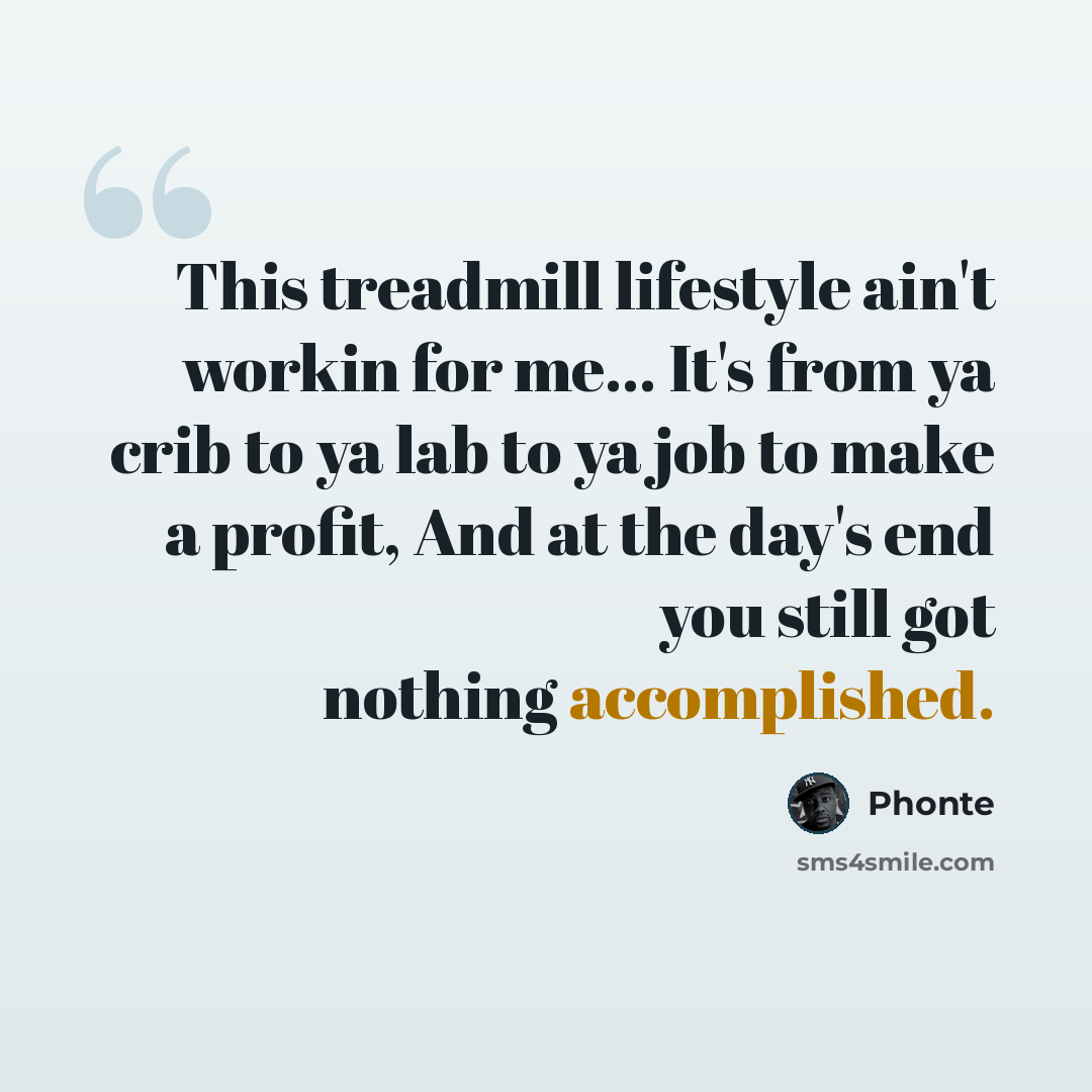 “This treadmill lifestyle ain't workin for me... It's from ya crib to ya lab to ya job to make a profit, And at the day's end you still got nothing accomplished.” quote by Phonte