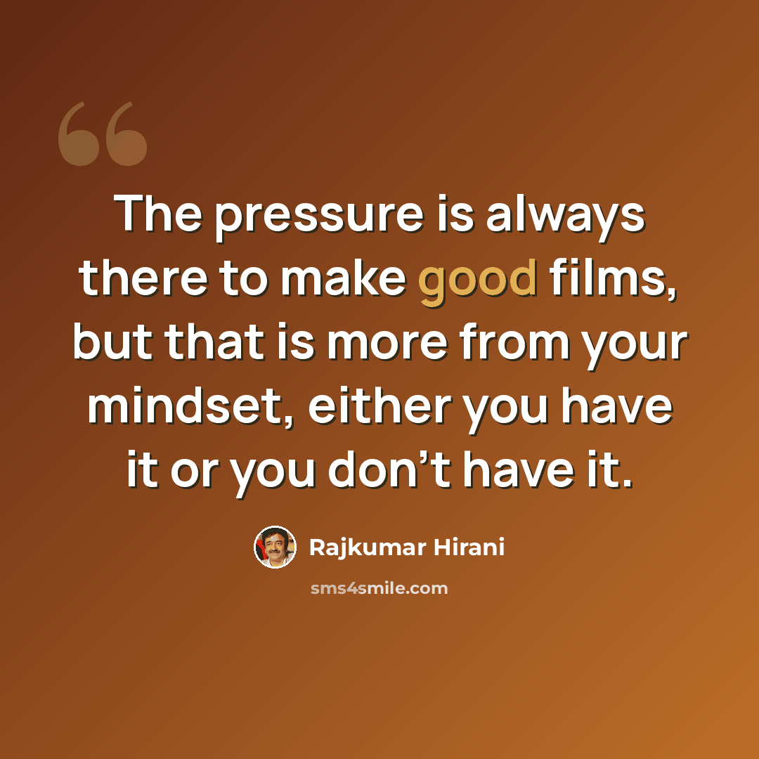 “The pressure is always there to make good films, but that is more from your mindset, either you have it or you don't have it.” quote by Rajkumar Hirani