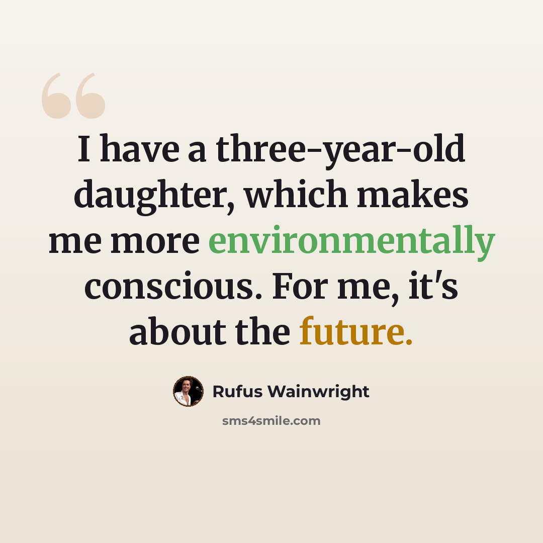 “I have a three-year-old daughter, which makes me more environmentally conscious. For me, it's about the future.” quote by Rufus Wainwright