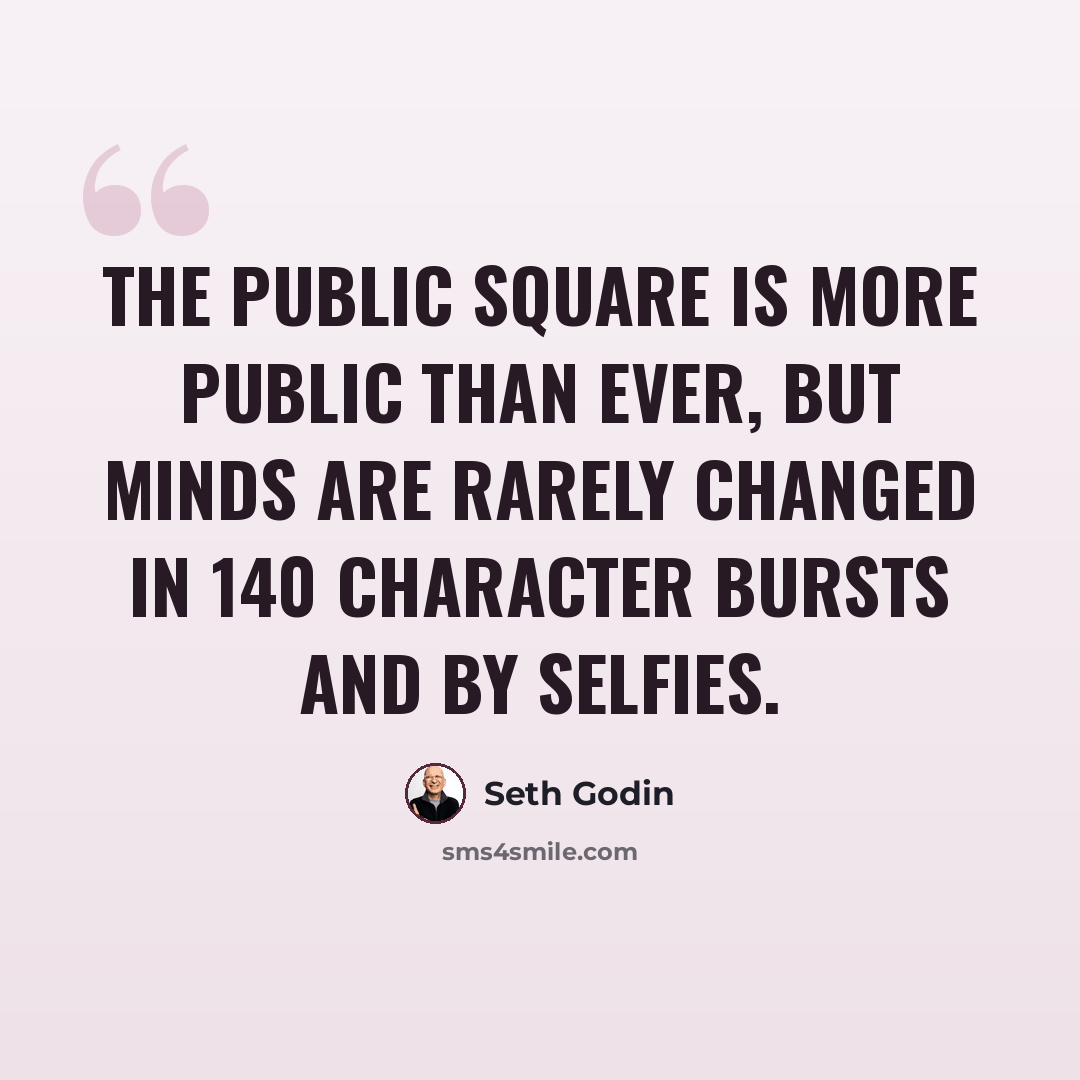 “The public square is more public than ever, but minds are rarely changed in 140 character bursts and by selfies.” quote by Seth Godin