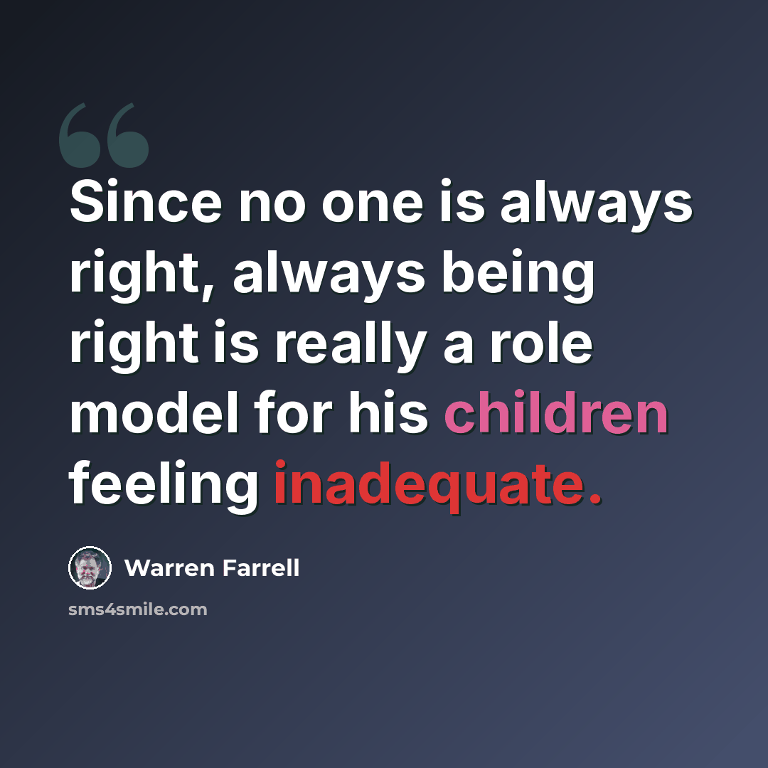 “Since no one is always right, always being right is really a role model for his children feeling inadequate.” quote by Warren Farrell