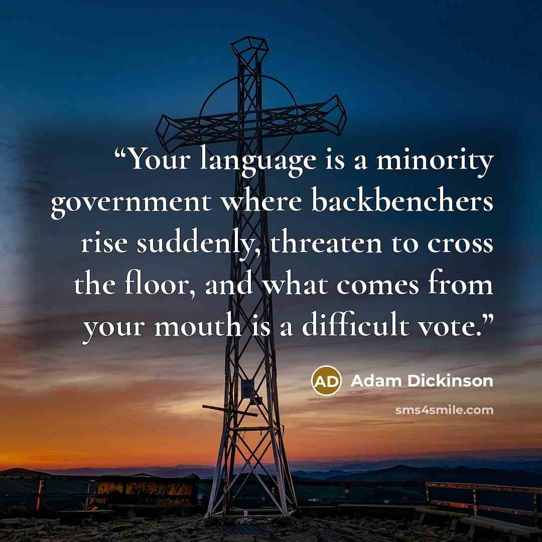 “Your language is a minority government where backbenchers rise suddenly, threaten to cross the floor, and what comes from your mouth is a difficult vote.” quote by Adam Dickinson