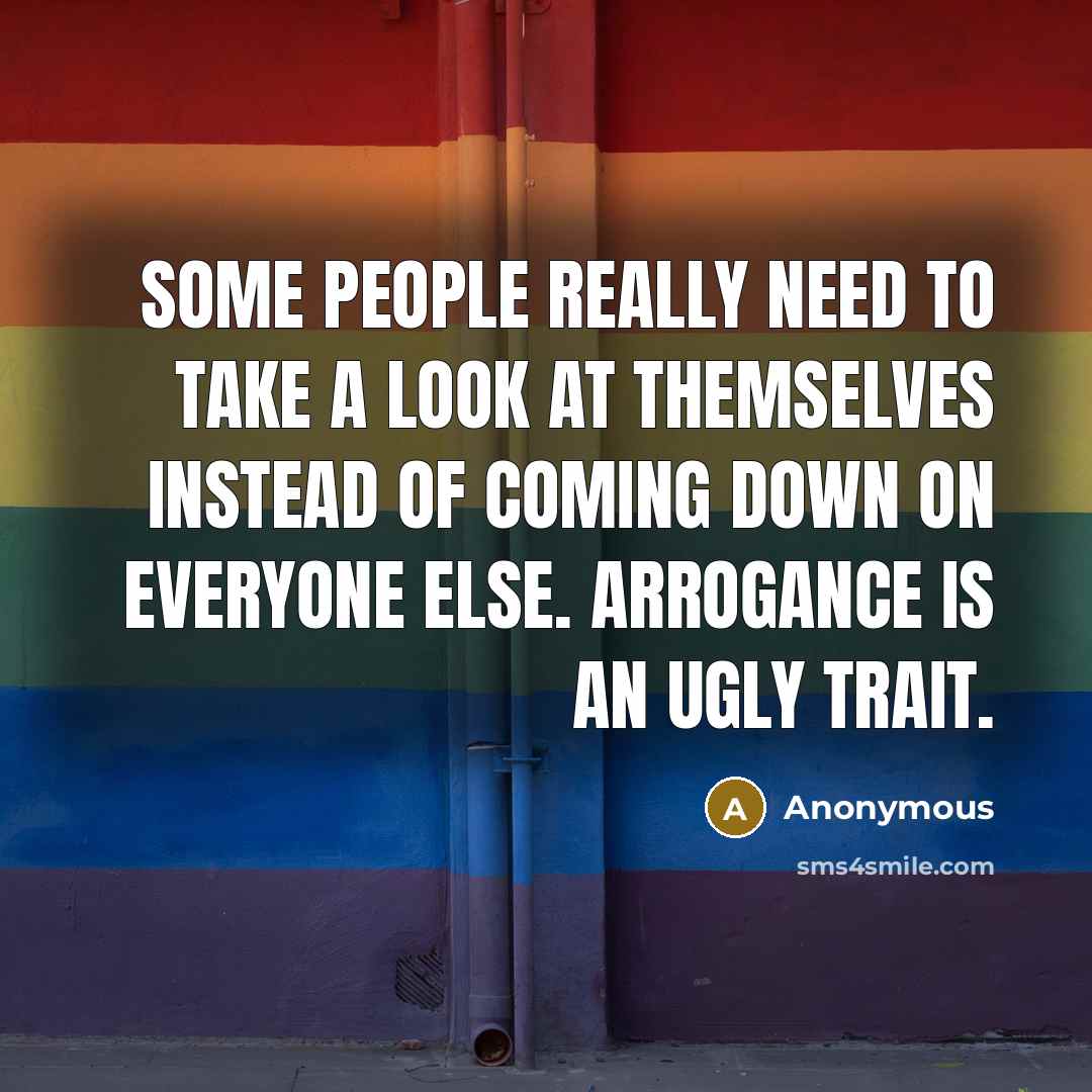 “Some people really need to take a look at themselves instead of coming down on everyone else. Arrogance is an UGLY trait.” quote by Anonymous