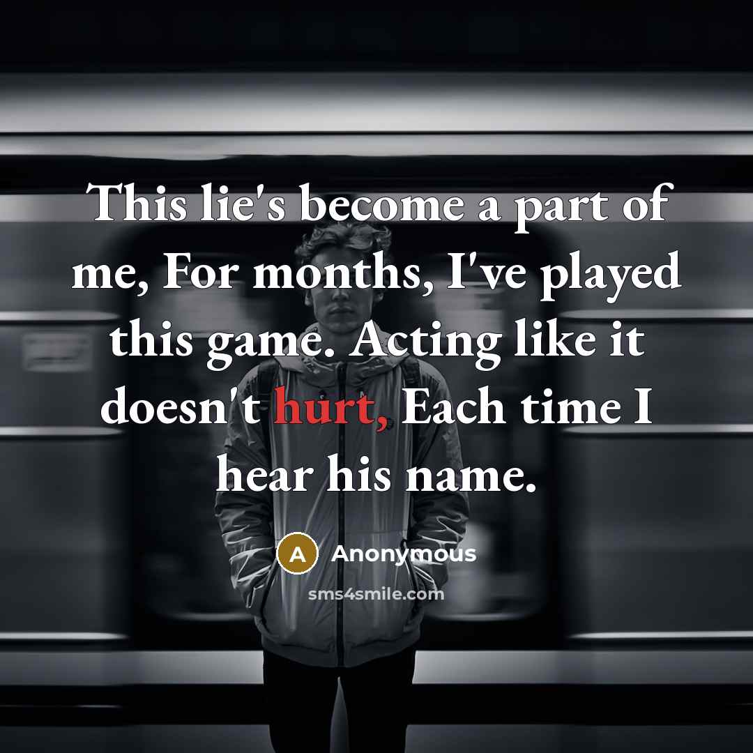 “This lie's become a part of me, For months, I've played this game. Acting like it doesn't hurt, Each time I hear his name.” quote by Anonymous