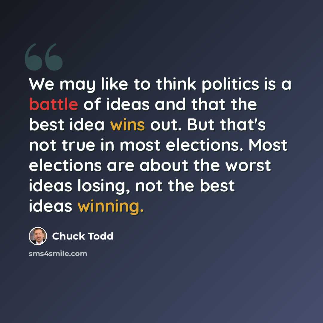 “We may like to think politics is a battle of ideas and that the best idea wins out. But that's not true in most elections. Most elections are about the worst ideas losing, not the best ideas winning.” quote by Chuck Todd