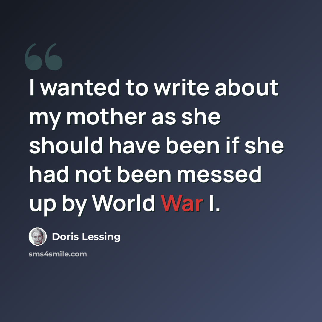 “I wanted to write about my mother as she should have been if she had not been messed up by World War I.” quote by Doris Lessing
