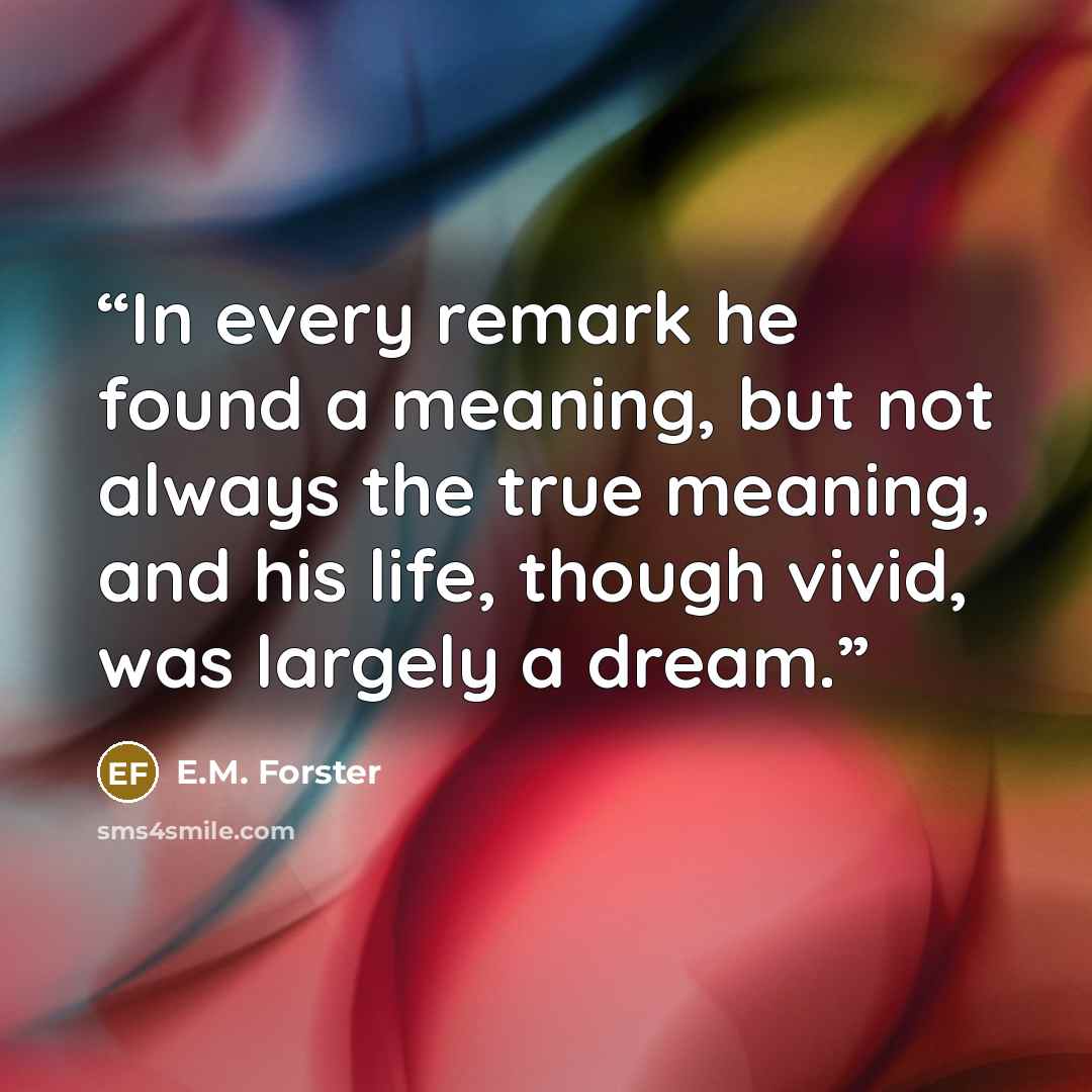“In every remark he found a meaning, but not always the true meaning, and his life, though vivid, was largely a dream.” quote by E.M. Forster