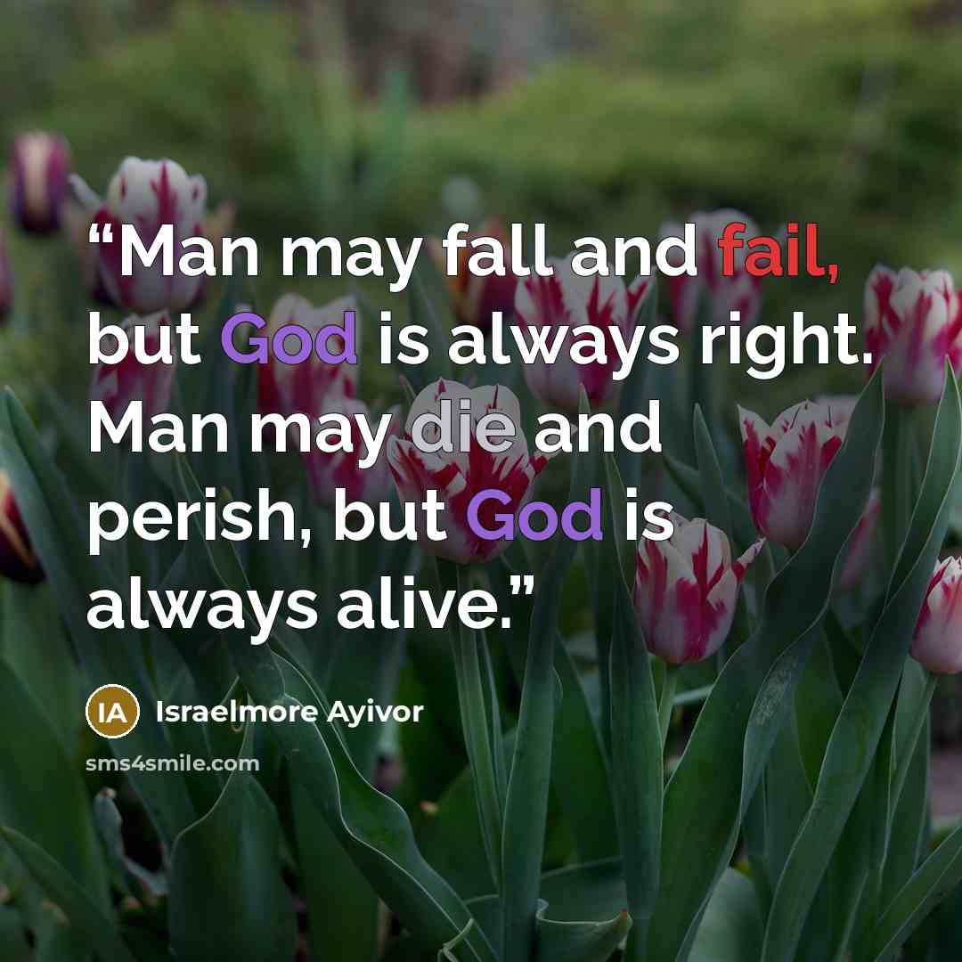 “Man may fall and fail, but God is always right. Man may die and perish, but God is always alive.” quote by Israelmore Ayivor