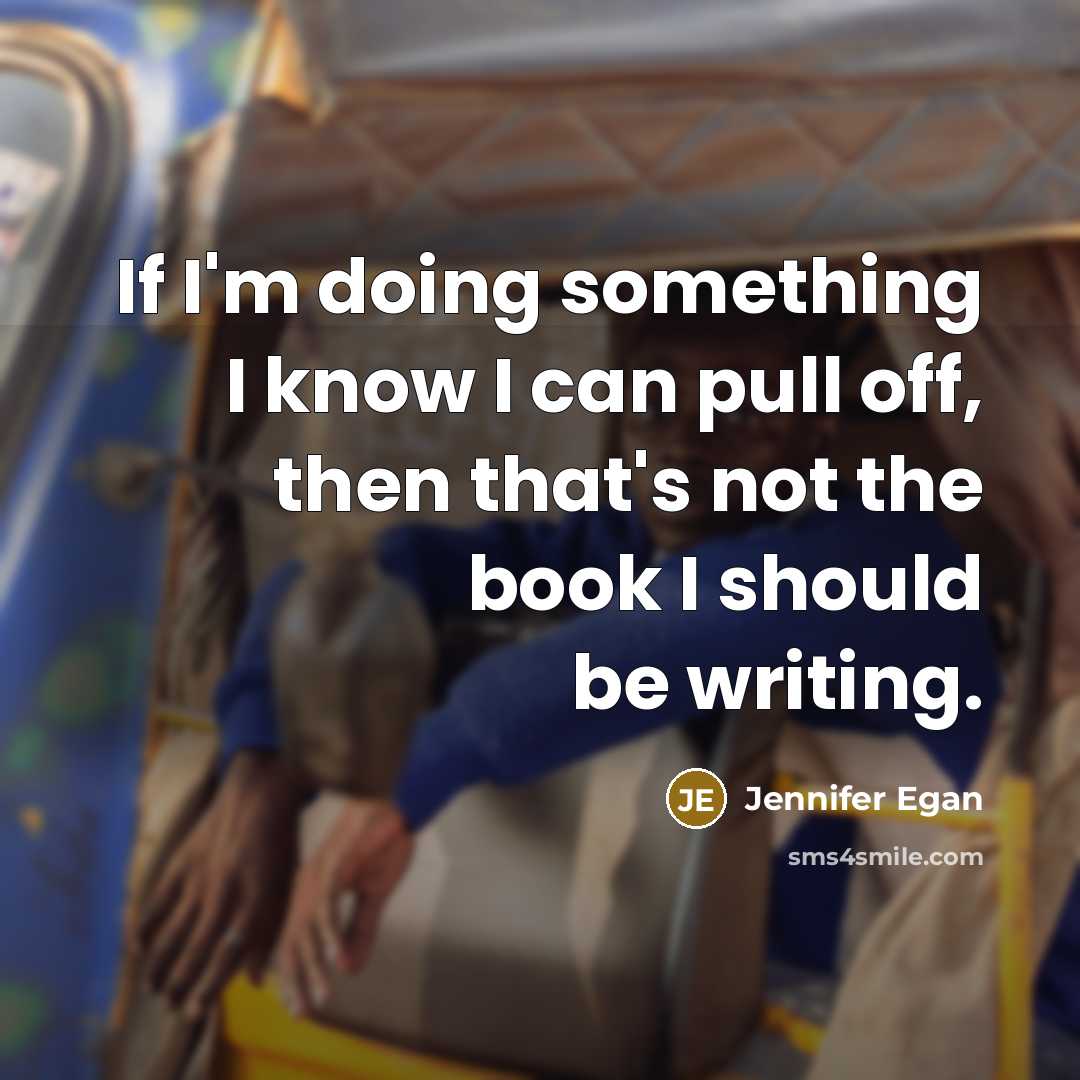 “If I'm doing something I know I can pull off, then that's not the book I should be writing.” quote by Jennifer Egan