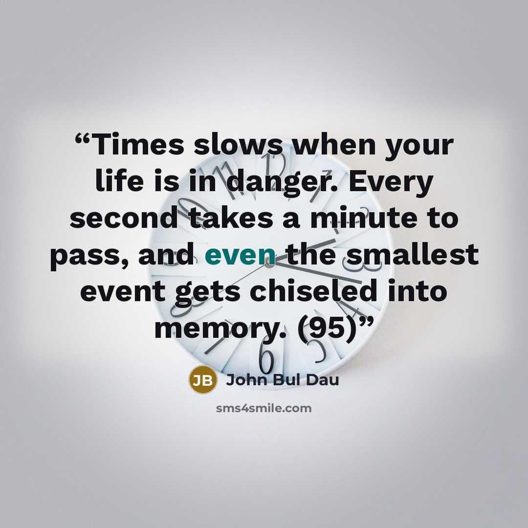 “Times slows when your life is in danger. Every second takes a minute to pass, and even the smallest event gets chiseled into memory. (95)” quote by John Bul Dau