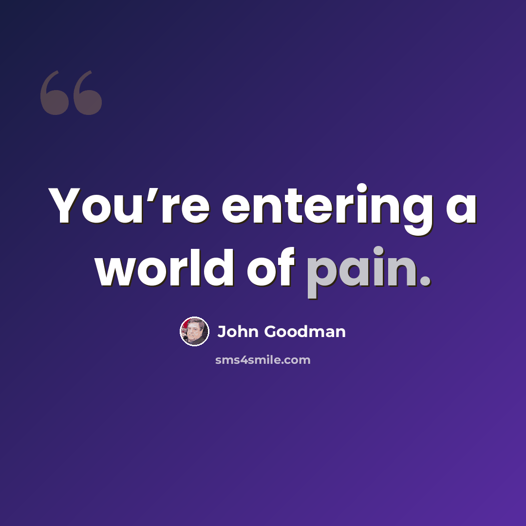 “You’re entering a world of pain.” quote by John Goodman
